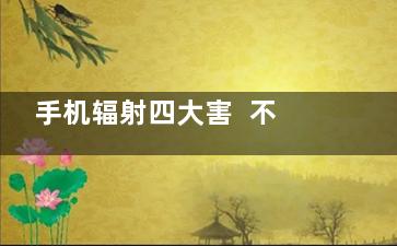 手机辐射四大害  不得不防,手机辐射害处